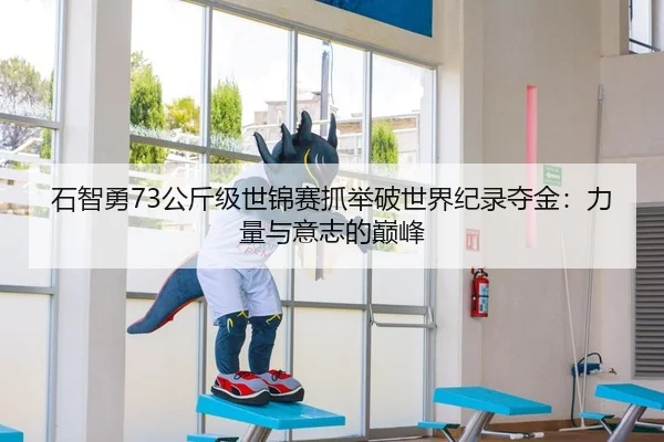 石智勇73公斤级世锦赛抓举破世界纪录夺金：力量与意志的巅峰