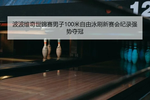 波波维奇世锦赛男子100米自由泳刷新赛会纪录强势夺冠